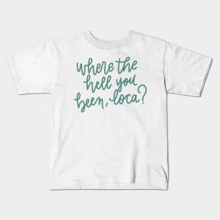 where the hell you been loca Kids T-Shirt